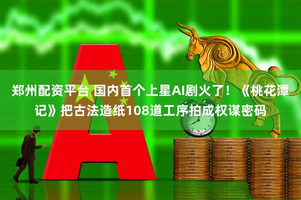 郑州配资平台 国内首个上星AI剧火了！《桃花潭记》把古法造纸108道工序拍成权谋密码