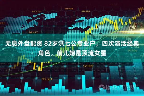 无息外盘配资 82岁洪七公专业户，四次演活经典角色，前儿媳是顶流女星